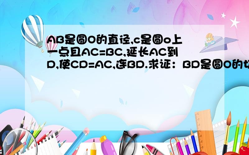 AB是圆O的直径,c是圆o上一点且AC=BC,延长AC到D,使CD=AC,连BD.求证：BD是圆O的切线