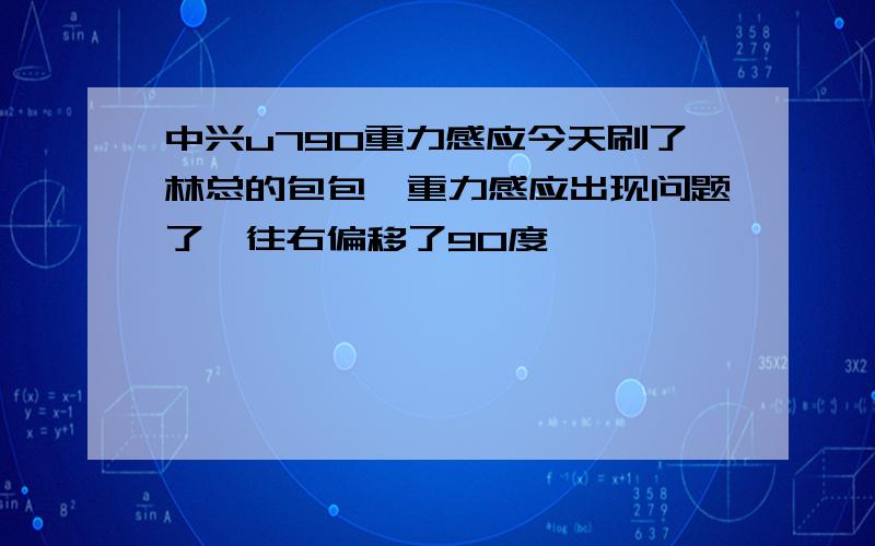 中兴u790重力感应今天刷了林总的包包,重力感应出现问题了,往右偏移了90度,