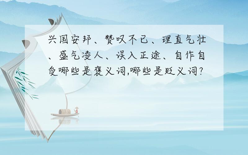 兴国安邦、赞叹不已、理直气壮、盛气凌人、误入正途、自作自受哪些是褒义词,哪些是贬义词?