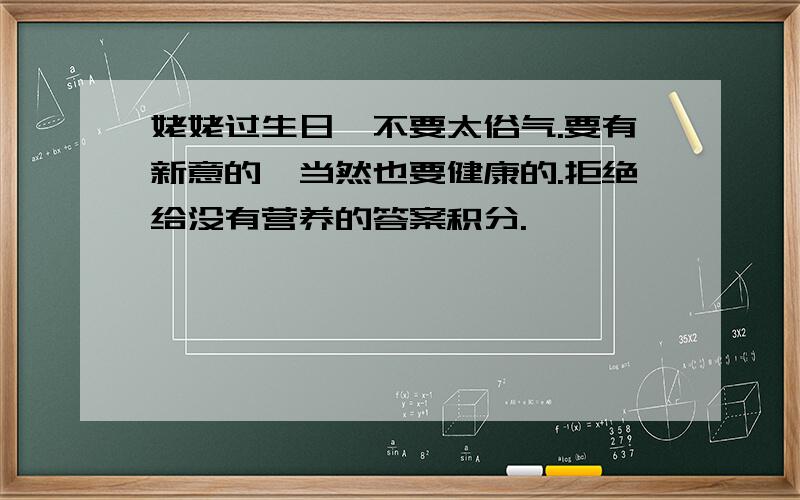 姥姥过生日,不要太俗气.要有新意的,当然也要健康的.拒绝给没有营养的答案积分.