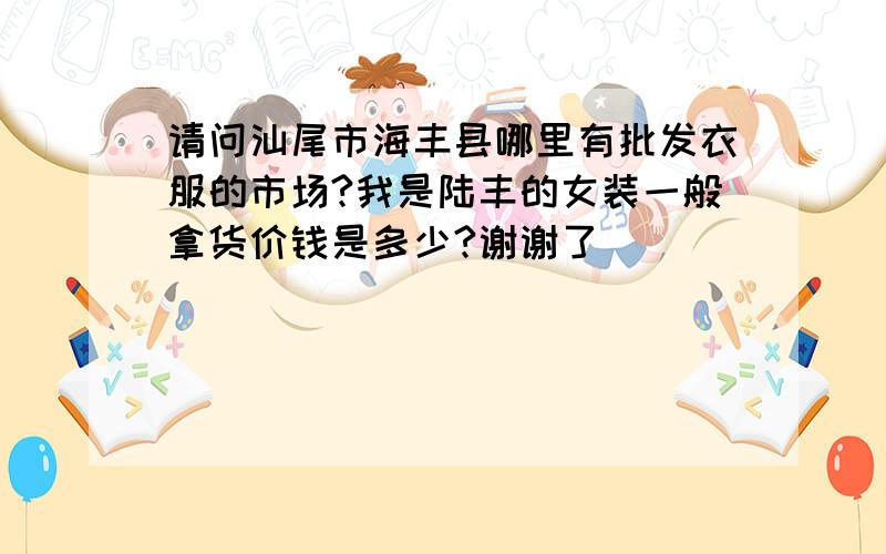 请问汕尾市海丰县哪里有批发衣服的市场?我是陆丰的女装一般拿货价钱是多少?谢谢了