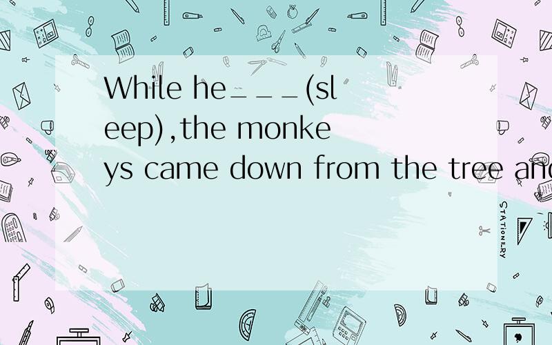 While he___(sleep),the monkeys came down from the tree and took all his hats.填所给词语的正确形式填slept行吗,答案是was sleeping,求讲解.