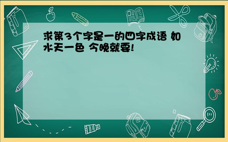 求第3个字是一的四字成语 如水天一色 今晚就要!