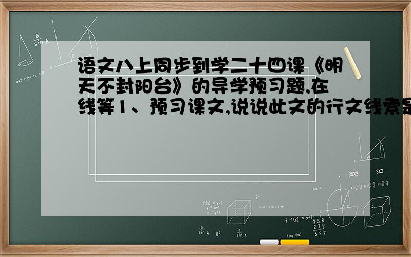 语文八上同步到学二十四课《明天不封阳台》的导学预习题,在线等1、预习课文,说说此文的行文线索是什么,并简要的解说一下2、熟读课文,说说“明天是否封阳台”是由什么事情导入的,它引