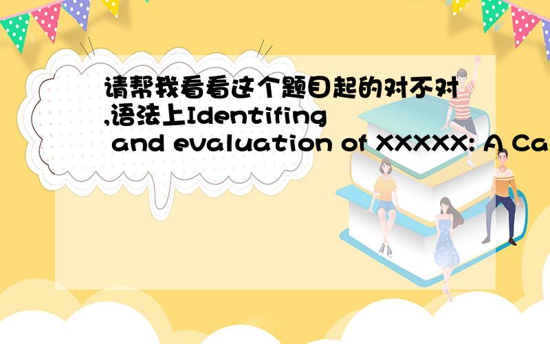 请帮我看看这个题目起的对不对,语法上Identifing and evaluation of XXXXX: A Case Study of XXX总觉得不太对