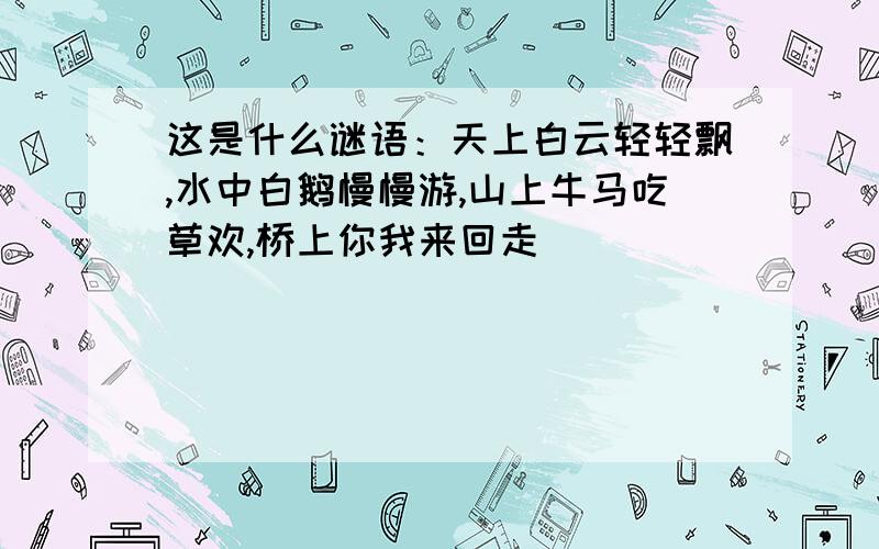 这是什么谜语：天上白云轻轻飘,水中白鹅慢慢游,山上牛马吃草欢,桥上你我来回走