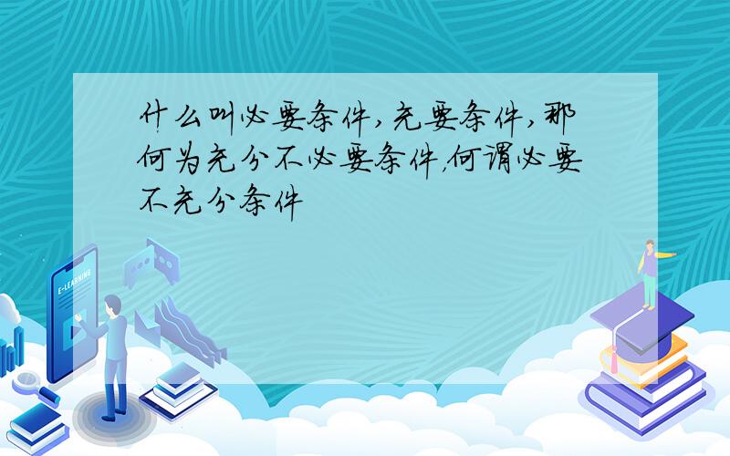 什么叫必要条件,充要条件,那何为充分不必要条件，何谓必要不充分条件