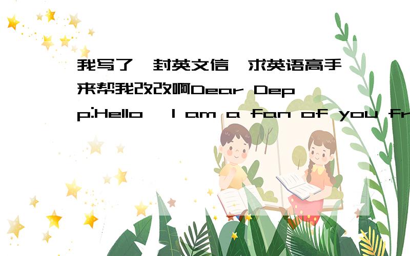 我写了一封英文信,求英语高手来帮我改改啊Dear Depp:Hello, I am a fan of you from China, I 15 years old, the first time I saw you are in 