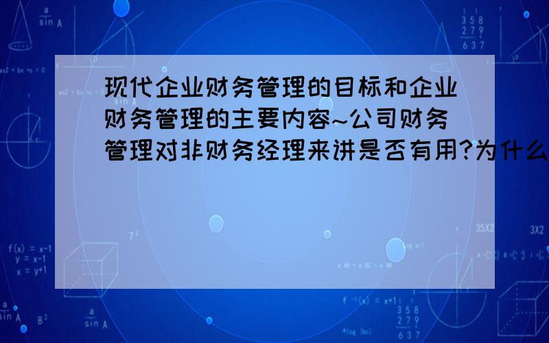 现代企业财务管理的目标和企业财务管理的主要内容~公司财务管理对非财务经理来讲是否有用?为什么?