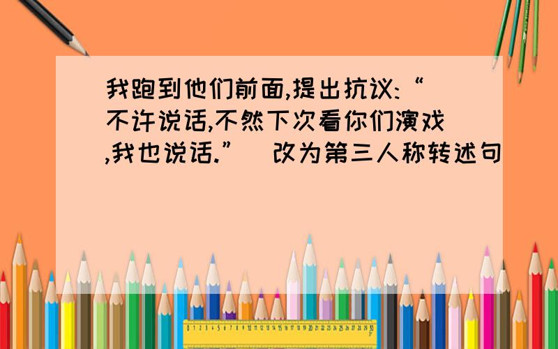 我跑到他们前面,提出抗议:“不许说话,不然下次看你们演戏,我也说话.”(改为第三人称转述句