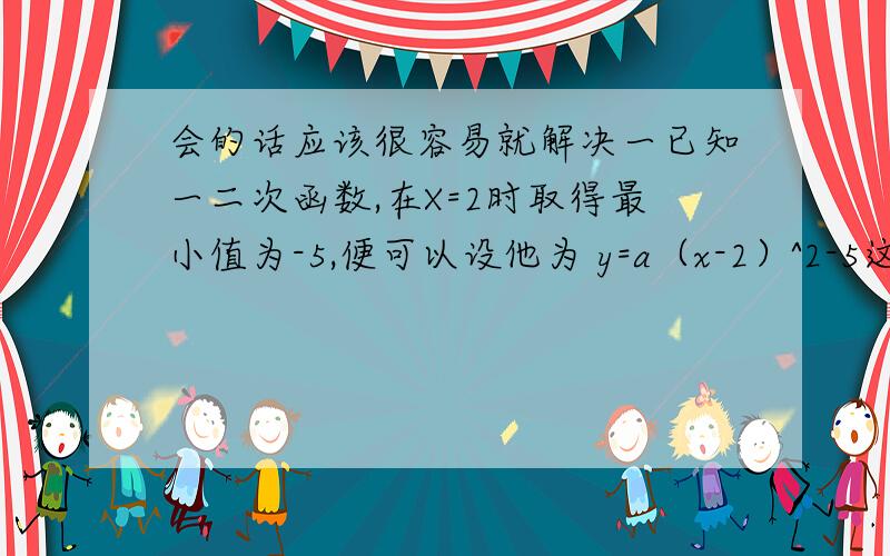 会的话应该很容易就解决一已知一二次函数,在X=2时取得最小值为-5,便可以设他为 y=a（x-2）^2-5这是怎么回事,给我详细讲讲,什么顶点式啊