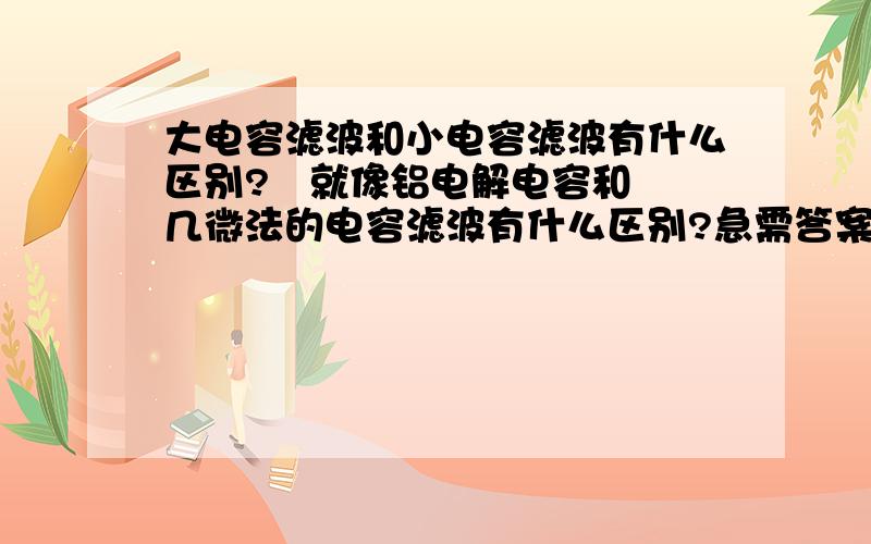 大电容滤波和小电容滤波有什么区别?   就像铝电解电容和几微法的电容滤波有什么区别?急需答案,  谢谢回答!