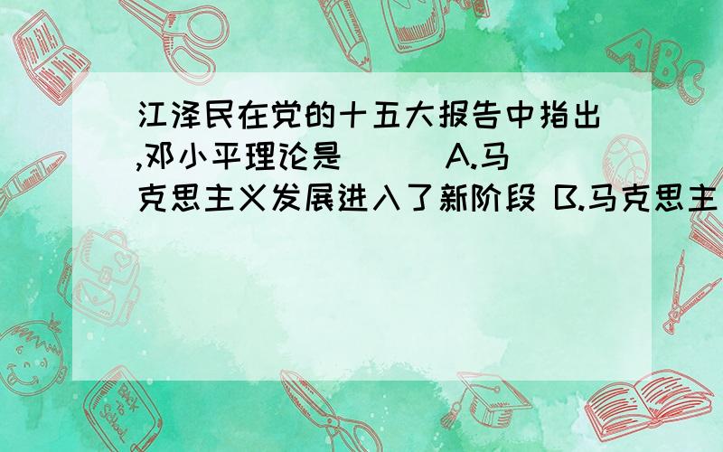 江泽民在党的十五大报告中指出,邓小平理论是（ ） A.马克思主义发展进入了新阶段 B.马克思主义在中国发展