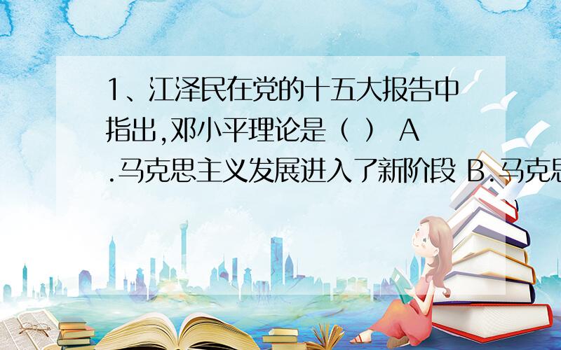 1、江泽民在党的十五大报告中指出,邓小平理论是（ ） A.马克思主义发展进入了新阶段 B.马克思主义在中国发展的新阶段 C.马克思主义在中国的运用 D.当代中国的马克思主义  多选