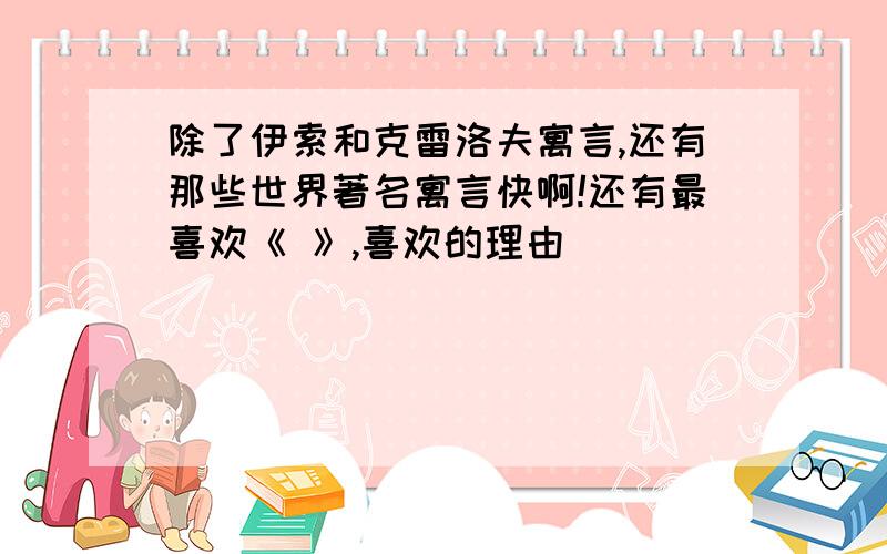 除了伊索和克雷洛夫寓言,还有那些世界著名寓言快啊!还有最喜欢《 》,喜欢的理由