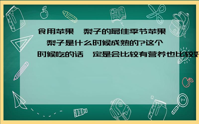 食用苹果、梨子的最佳季节苹果、梨子是什么时候成熟的?这个时候吃的话一定是会比较有营养也比较好吃的因为现在一年四季都有苹果、梨子吃,也分不清什么时候的苹果、梨子才是当季的,