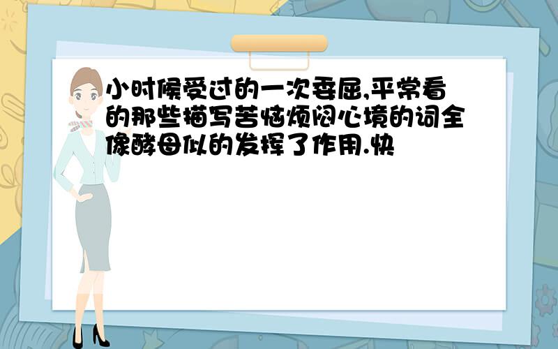 小时候受过的一次委屈,平常看的那些描写苦恼烦闷心境的词全像酵母似的发挥了作用.快