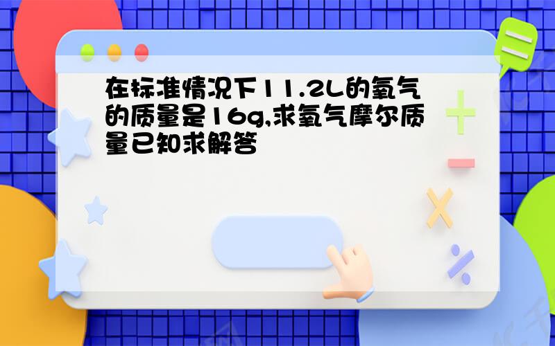 在标准情况下11.2L的氧气的质量是16g,求氧气摩尔质量已知求解答