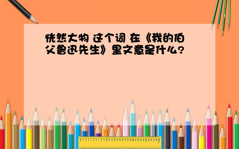 恍然大物 这个词 在《我的伯父鲁迅先生》里文意是什么?