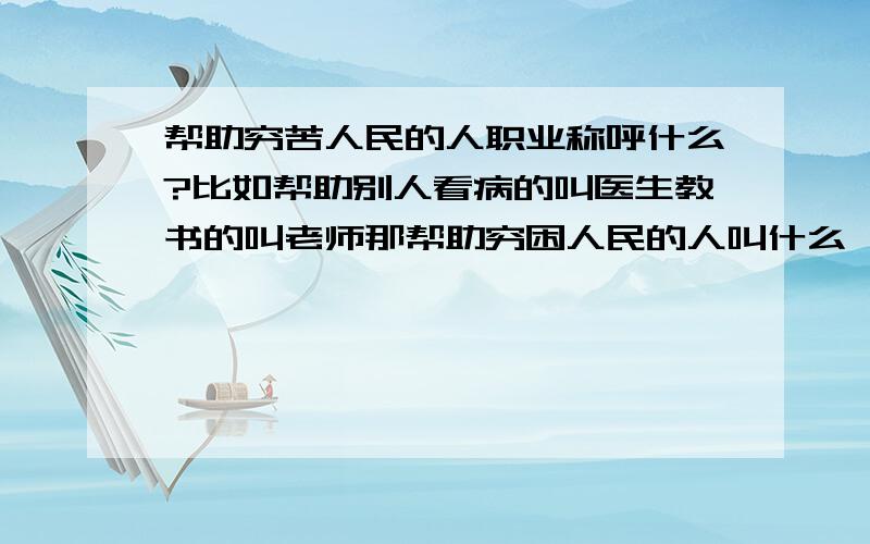 帮助穷苦人民的人职业称呼什么?比如帮助别人看病的叫医生教书的叫老师那帮助穷困人民的人叫什么