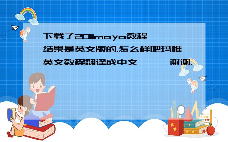 下载了2011maya教程,结果是英文版的.怎么样吧玛雅英文教程翻译成中文、、、谢谢.