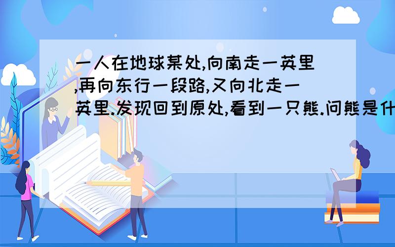 一人在地球某处,向南走一英里,再向东行一段路,又向北走一英里.发现回到原处,看到一只熊.问熊是什么颜色的,为什么?