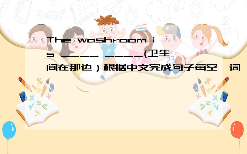 The washroom is ____ ____(卫生间在那边）根据中文完成句子每空一词