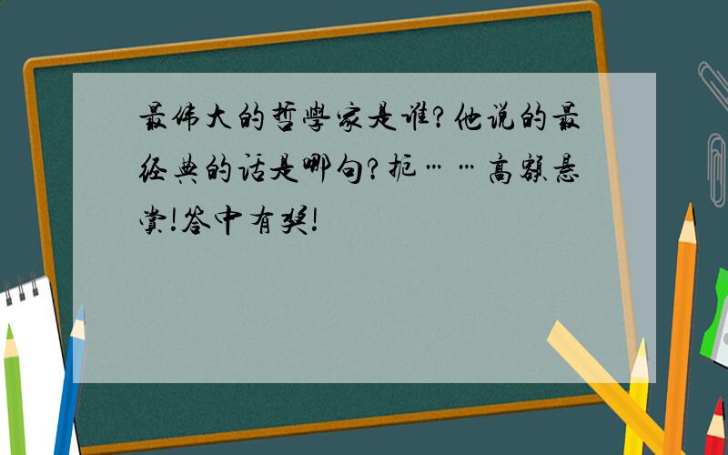 最伟大的哲学家是谁?他说的最经典的话是哪句?扼……高额悬赏!答中有奖!