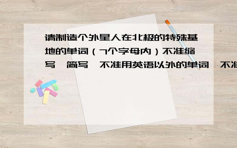 请制造个外星人在北极的特殊基地的单词（7个字母内）不准缩写、简写,不准用英语以外的单词,不准使用拼音,不准查书看字典、上网,单词是我能看的明白的、、、、