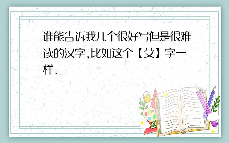 谁能告诉我几个很好写但是很难读的汉字,比如这个【殳】字一样.