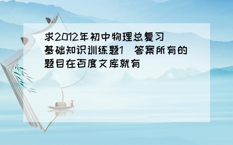 求2012年初中物理总复习(基础知识训练题1)答案所有的题目在百度文库就有