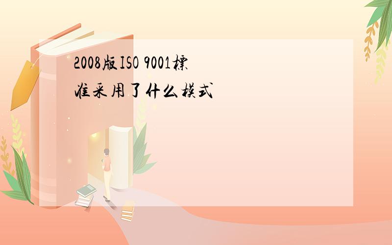 2008版ISO 9001标准采用了什么模式