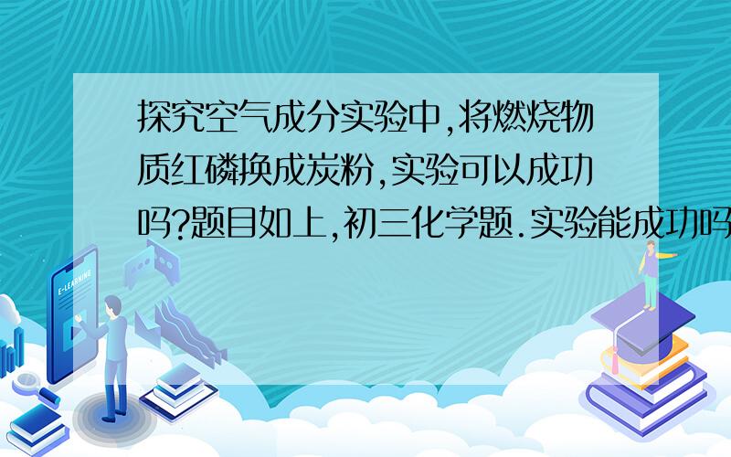 探究空气成分实验中,将燃烧物质红磷换成炭粉,实验可以成功吗?题目如上,初三化学题.实验能成功吗?为什么?解答专业一点,但不要太深奥了~