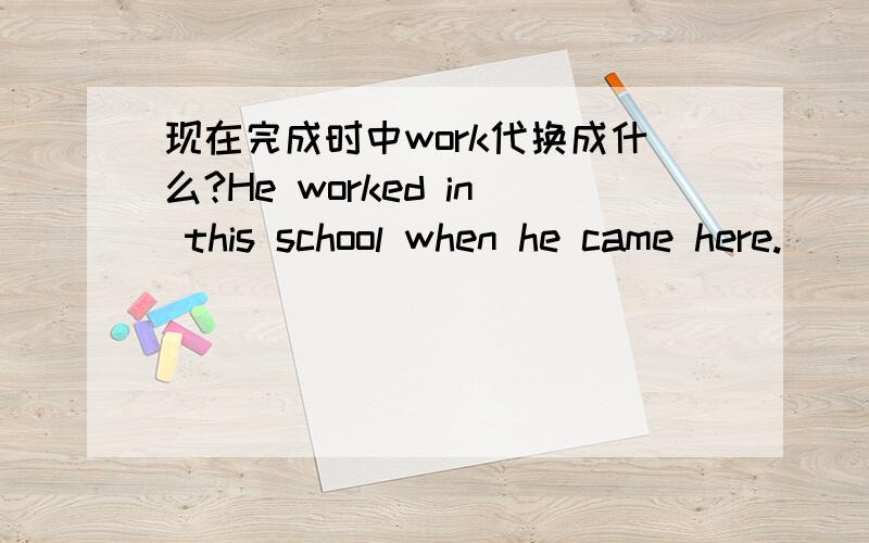 现在完成时中work代换成什么?He worked in this school when he came here.