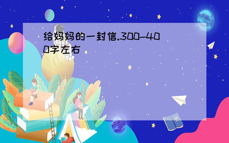 给妈妈的一封信.300-400字左右