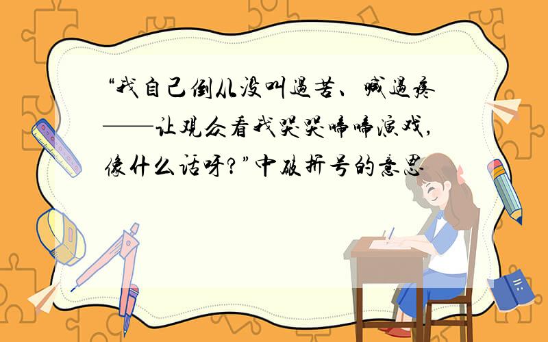 “我自己倒从没叫过苦、喊过疼——让观众看我哭哭啼啼演戏,像什么话呀?”中破折号的意思