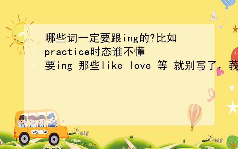 哪些词一定要跟ing的?比如practice时态谁不懂 要ing 那些like love 等 就别写了，莪要的是practice的例子