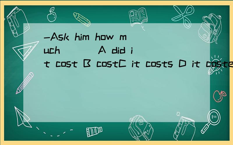 -Ask him how much ___A did it cost B costC it costs D it costed-Please tell me where ____fromA do you that B you come C are you coming D you are coming-You can't imagine____when they received thesenice Christmas presentsA how they wre excited B how e