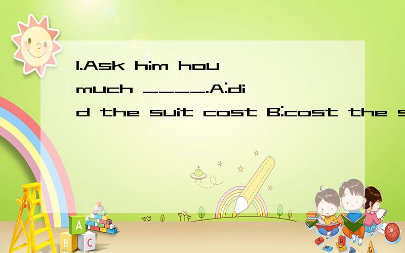 1.Ask him hou much ____.A:did the suit cost B:cost the suit C:the suit cost D:the suit costed