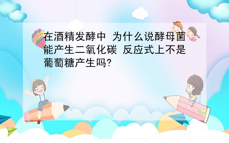 在酒精发酵中 为什么说酵母菌能产生二氧化碳 反应式上不是葡萄糖产生吗?