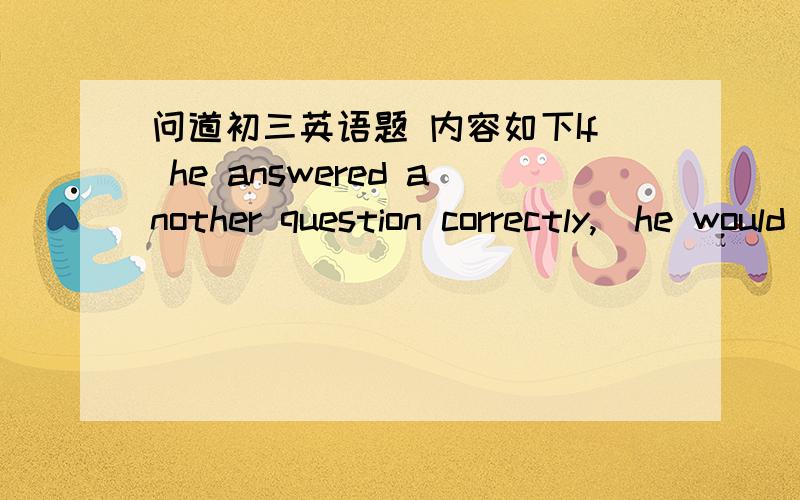 问道初三英语题 内容如下If he answered another question correctly,(he would win the first prize)  (对括号句提问）_______would_______ to him if he answered another question correctly 谢谢