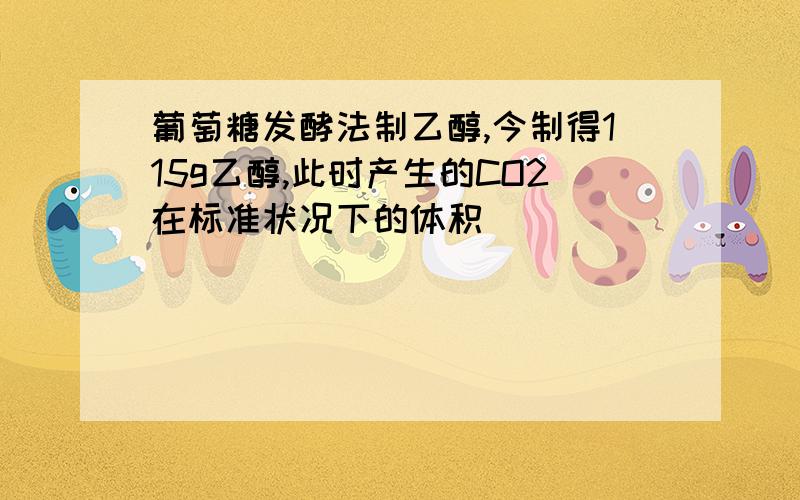 葡萄糖发酵法制乙醇,今制得115g乙醇,此时产生的CO2在标准状况下的体积