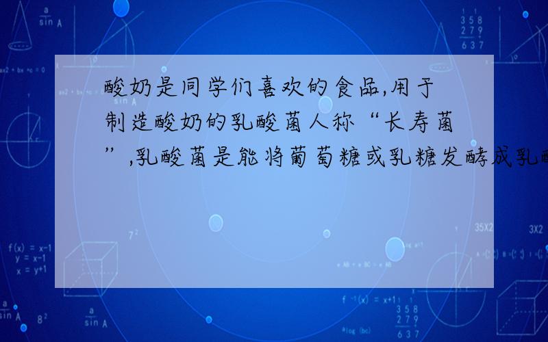 酸奶是同学们喜欢的食品,用于制造酸奶的乳酸菌人称“长寿菌”,乳酸菌是能将葡萄糖或乳糖发酵成乳酸的一类的细菌.关于乳酸菌的说法不正确的是（）A.乳酸菌是一种对人体有益的微生物.B