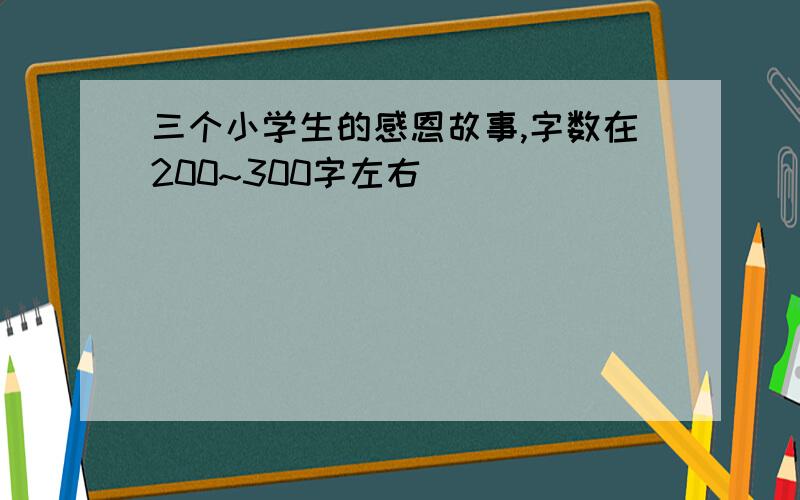 三个小学生的感恩故事,字数在200~300字左右