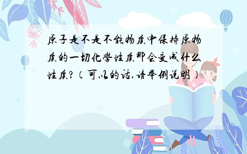 原子是不是不能物质中保持原物质的一切化学性质那会变成什么性质?（可以的话,请举例说明）