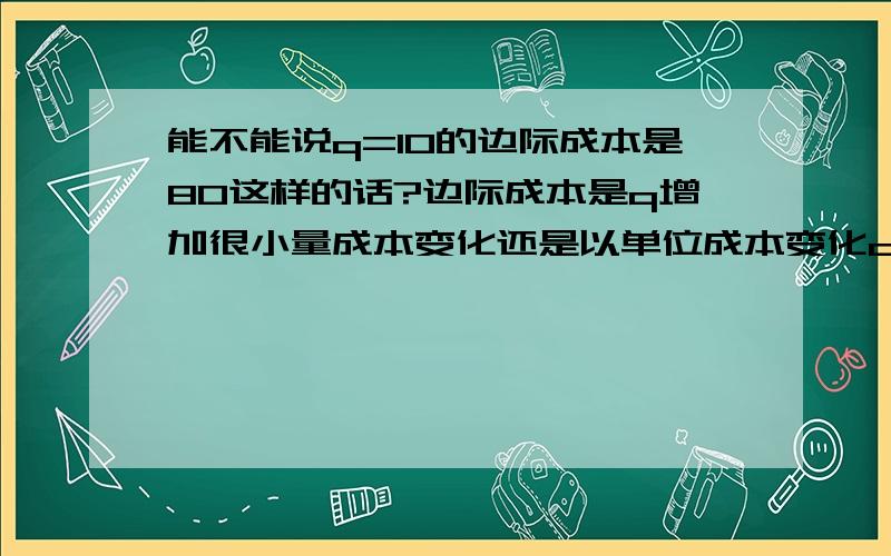 能不能说q=10的边际成本是80这样的话?边际成本是q增加很小量成本变化还是以单位成本变化q=10的边际成本是第10单位还是第11单位的成本