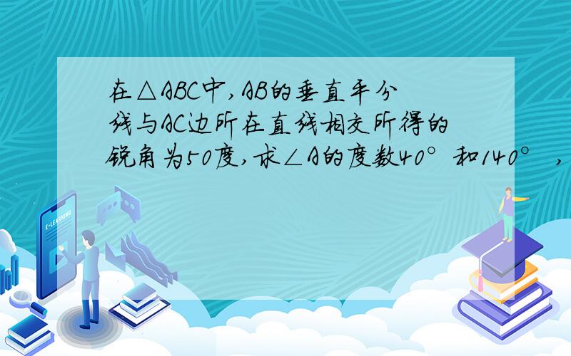 在△ABC中,AB的垂直平分线与AC边所在直线相交所得的锐角为50度,求∠A的度数40°和140° ,