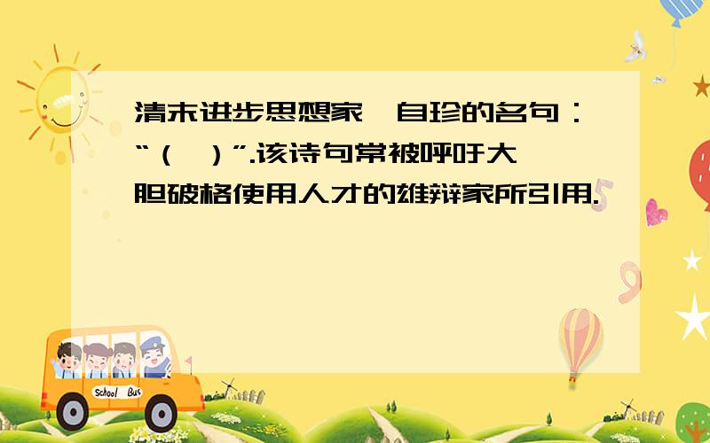 清末进步思想家龚自珍的名句：“（ ）”.该诗句常被呼吁大胆破格使用人才的雄辩家所引用.