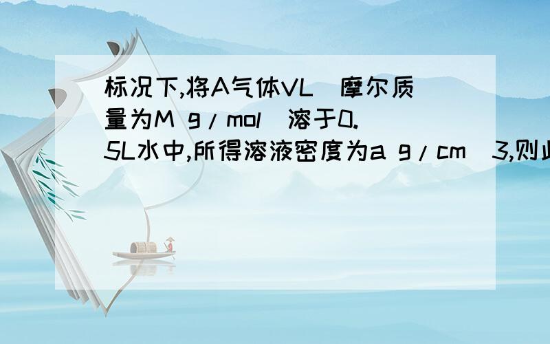 标况下,将A气体VL(摩尔质量为M g/mol)溶于0.5L水中,所得溶液密度为a g/cm^3,则此溶液的物质的量浓度为?A 1000Va/(MV+1120) B 1000Va/(MV+22400) C　1000Va/(MV+11200) D 1000MV/2240(V+0.5)a