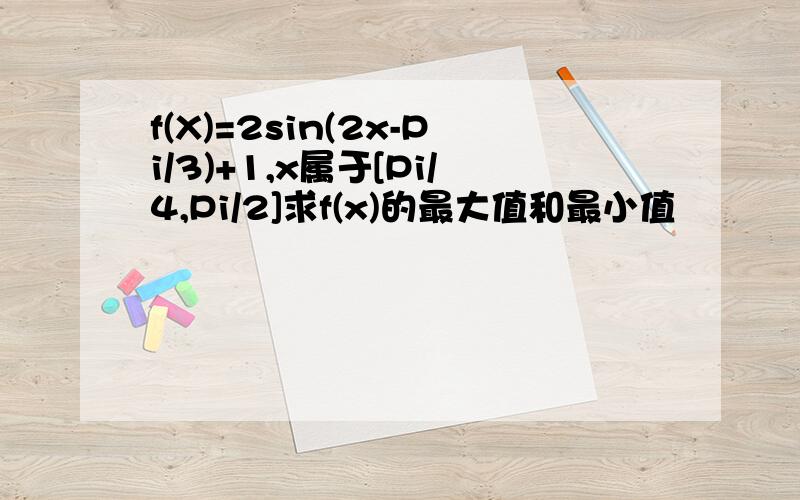 f(X)=2sin(2x-Pi/3)+1,x属于[Pi/4,Pi/2]求f(x)的最大值和最小值